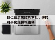 九游体育官网-包含拜仁慕尼黑临危不乱，逆转对手实现惊艳胜利的词条